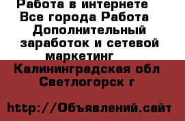 Работа в интернете  - Все города Работа » Дополнительный заработок и сетевой маркетинг   . Калининградская обл.,Светлогорск г.